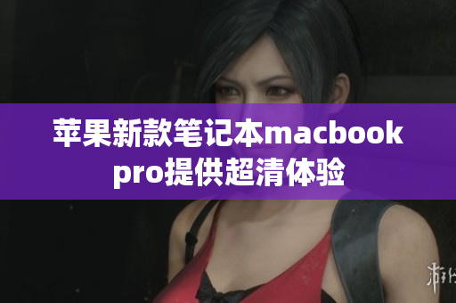 苹果新款笔记本macbookpro提供超清体验