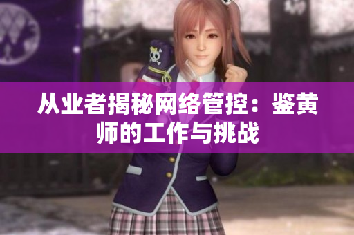 从业者揭秘网络管控：鉴黄师的工作与挑战
