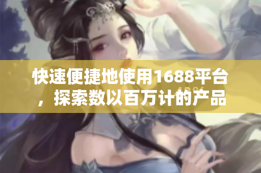 快速便捷地使用1688平台，探索数以百万计的产品