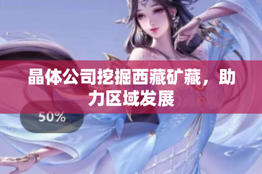 晶体公司挖掘西藏矿藏，助力区域发展