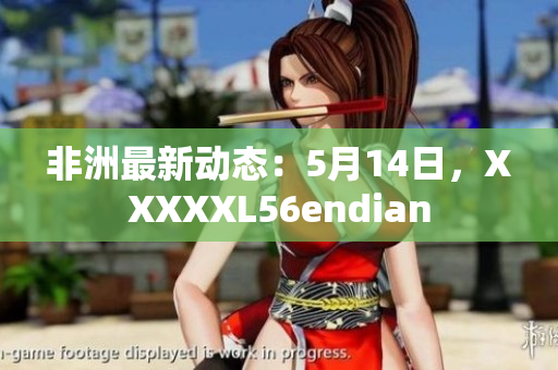 非洲最新动态：5月14日，XXXXXL56endian