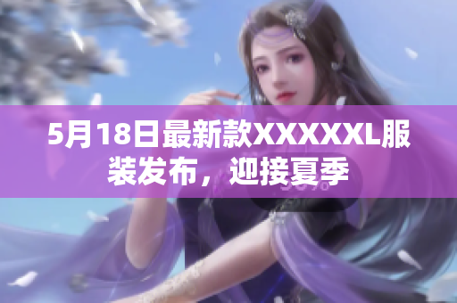 5月18日最新款XXXXXL服装发布，迎接夏季