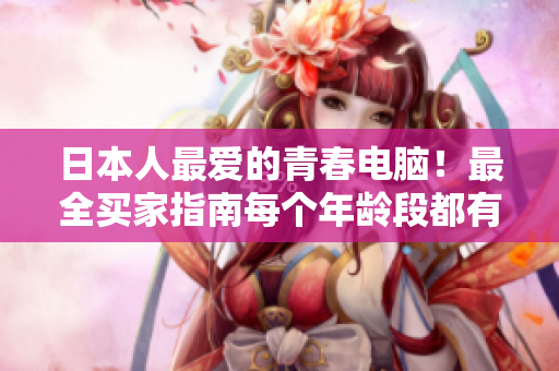 日本人最爱的青春电脑！最全买家指南每个年龄段都有！
