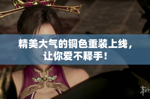 精美大气的铜色重装上线，让你爱不释手！