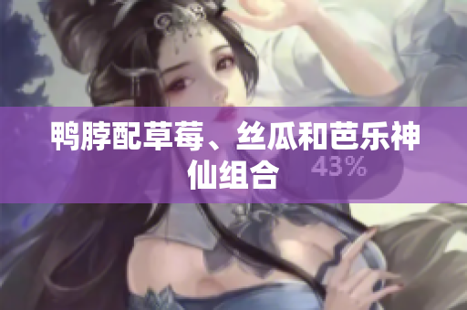 鸭脖配草莓、丝瓜和芭乐神仙组合