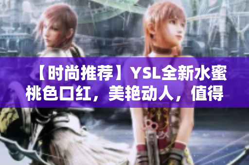 【时尚推荐】YSL全新水蜜桃色口红，美艳动人，值得一试！
