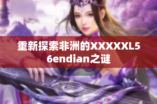 重新探索非洲的XXXXXL56endian之谜