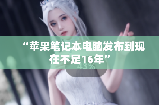 “苹果笔记本电脑发布到现在不足16年”