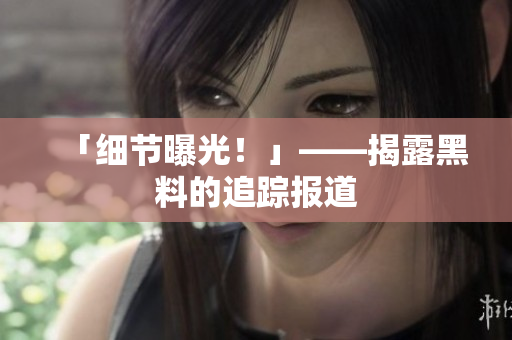 「细节曝光！」——揭露黑料的追踪报道