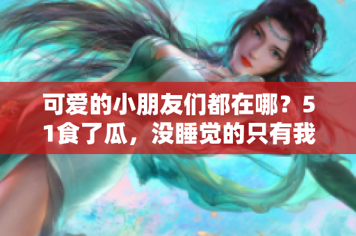 可爱的小朋友们都在哪？51食了瓜，没睡觉的只有我