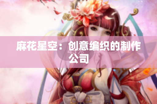 麻花星空：创意编织的制作公司