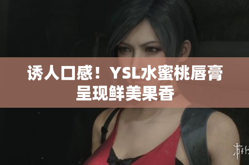 诱人口感！YSL水蜜桃唇膏呈现鲜美果香