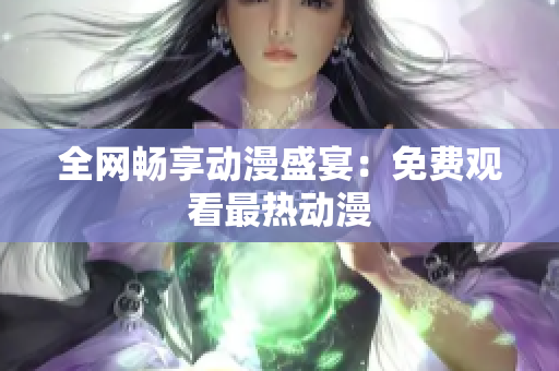 全网畅享动漫盛宴：免费观看最热动漫