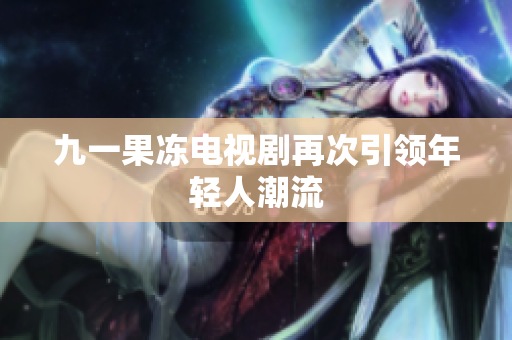 九一果冻电视剧再次引领年轻人潮流