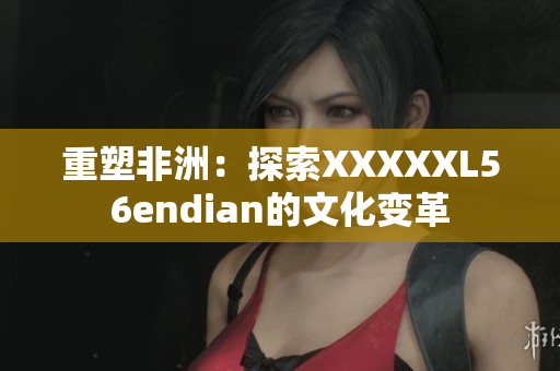 重塑非洲：探索XXXXXL56endian的文化变革