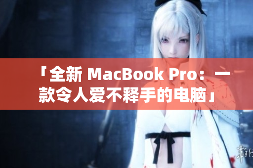 「全新 MacBook Pro：一款令人爱不释手的电脑」