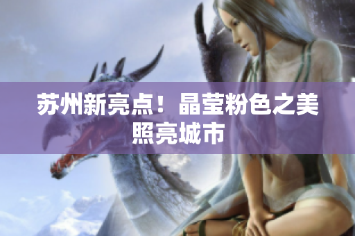 苏州新亮点！晶莹粉色之美照亮城市