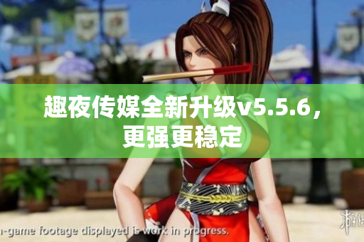 趣夜传媒全新升级v5.5.6，更强更稳定