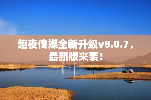 趣夜传媒全新升级v8.0.7，最新版来袭！