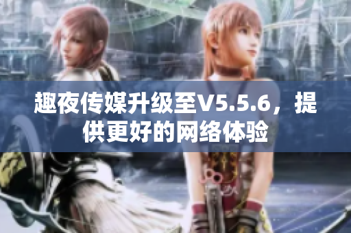 趣夜传媒升级至V5.5.6，提供更好的网络体验