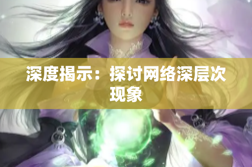 深度揭示：探讨网络深层次现象
