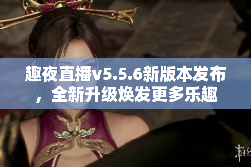 趣夜直播v5.5.6新版本发布，全新升级焕发更多乐趣