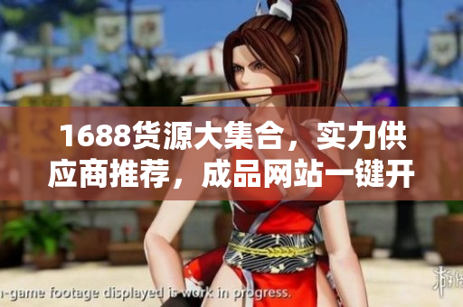 1688货源大集合，实力供应商推荐，成品网站一键开店