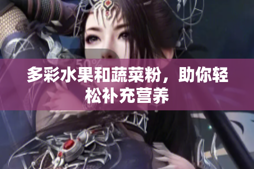 多彩水果和蔬菜粉，助你轻松补充营养