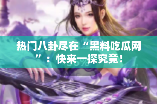 热门八卦尽在“黑料吃瓜网”：快来一探究竟！