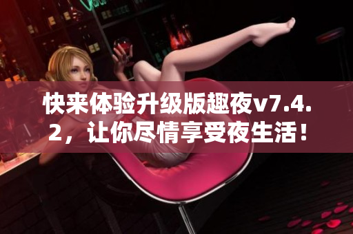 快来体验升级版趣夜v7.4.2，让你尽情享受夜生活！