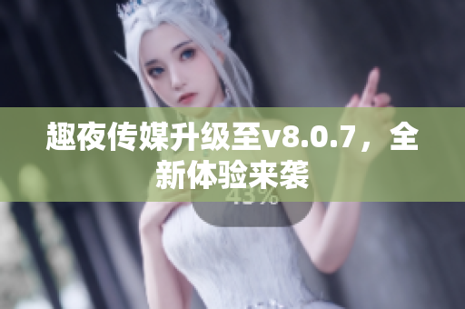 趣夜传媒升级至v8.0.7，全新体验来袭