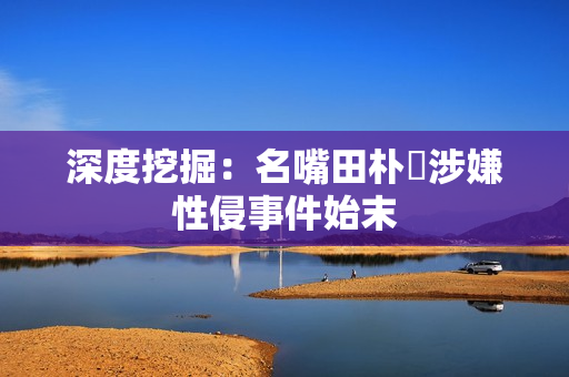 深度挖掘：名嘴田朴珺涉嫌性侵事件始末