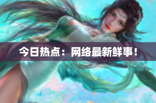 今日热点：网络最新鲜事！