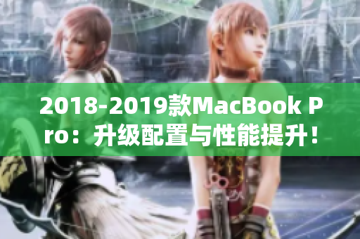 2018-2019款MacBook Pro：升级配置与性能提升！