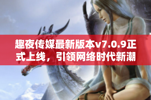 趣夜传媒最新版本v7.0.9正式上线，引领网络时代新潮流