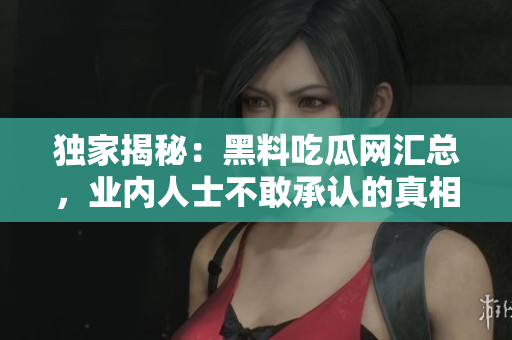 独家揭秘：黑料吃瓜网汇总，业内人士不敢承认的真相