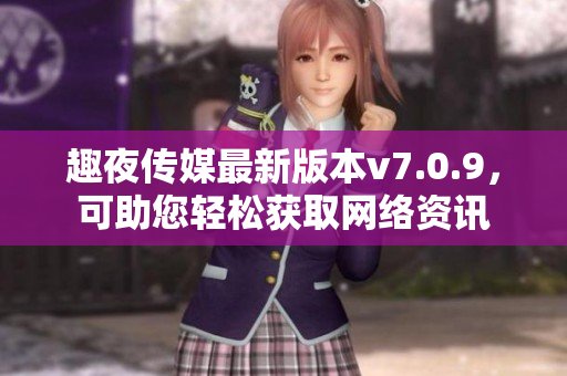 趣夜传媒最新版本v7.0.9，可助您轻松获取网络资讯