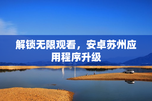 解锁无限观看，安卓苏州应用程序升级