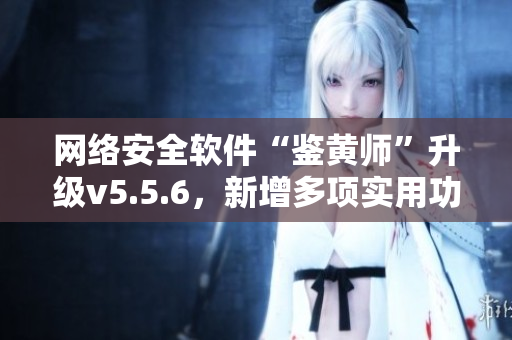 网络安全软件“鉴黄师”升级v5.5.6，新增多项实用功能！