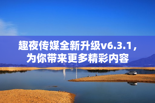 趣夜传媒全新升级v6.3.1，为你带来更多精彩内容