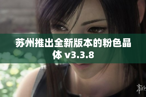 苏州推出全新版本的粉色晶体 v3.3.8