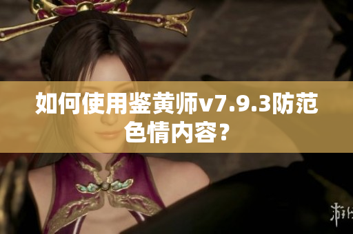 如何使用鉴黄师v7.9.3防范色情内容？