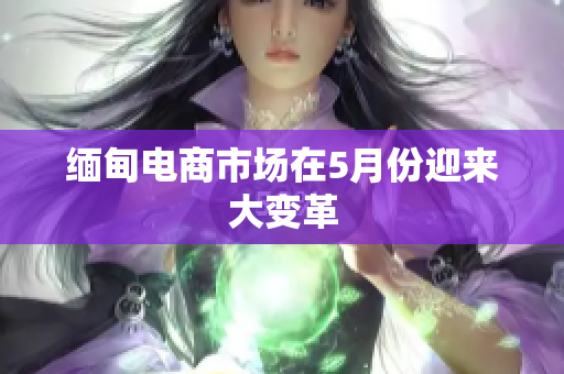 缅甸电商市场在5月份迎来大变革