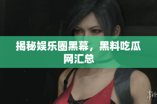 揭秘娱乐圈黑幕，黑料吃瓜网汇总