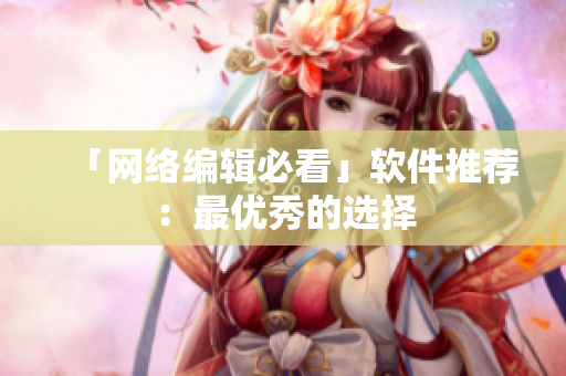 「网络编辑必看」软件推荐：最优秀的选择