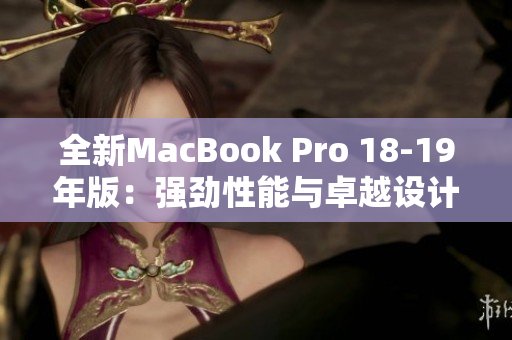 全新MacBook Pro 18-19年版：强劲性能与卓越设计