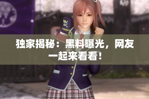 独家揭秘：黑料曝光，网友一起来看看！