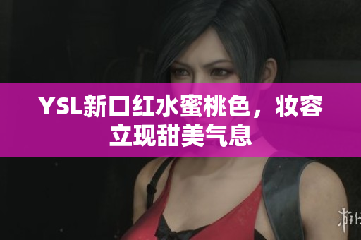 YSL新口红水蜜桃色，妆容立现甜美气息