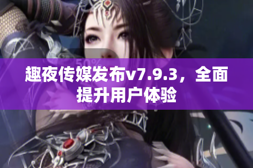 趣夜传媒发布v7.9.3，全面提升用户体验