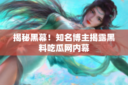 揭秘黑幕！知名博主揭露黑料吃瓜网内幕